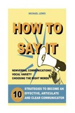 How to Say It: 10 Strategies to Become an Effective, Articulate and Clear Communicator: Vocal Variety, Nonverbal Communication, Power