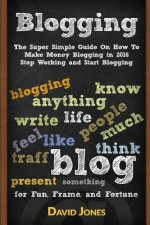 Blogging: The Super Simple Guide on How to Make Money Blogging in 2016 - Stop Working and Start Blogging