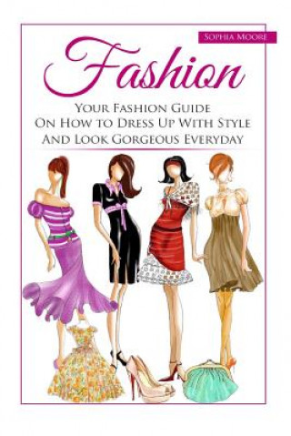 Fashion: Your Fashion Guide on How to Dress Up with Style and Look Gorgeous Everyday (Sophia Moore)(Brožovaná)