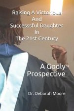 Raising A Victorious And Successsful Daughter In The 21st Century: A Godly Prospective