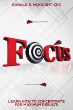 Focus: Learn How to Concentrate for Maximum Results