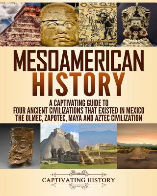 Mesoamerican History: A Captivating Guide to Four Ancient Civilizations That Existed in Mexico