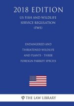 Endangered and Threatened Wildlife and Plants - Three Foreign Parrot Species (US Fish and Wildlife Service Regulation) (FWS) (2018 Edition)