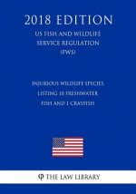 Injurious Wildlife Species - Listing 10 Freshwater Fish and 1 Crayfish (US Fish and Wildlife Service Regulation) (FWS) (2018 Edition)