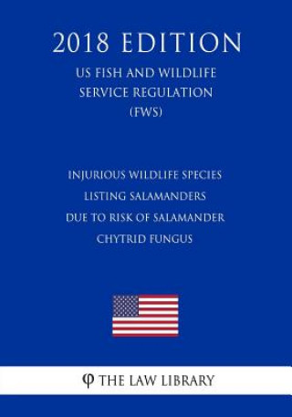 Injurious Wildlife Species - Listing Salamanders Due to Risk of Salamander Chytrid Fungus (US Fish and Wildlife Service Regulation) (FWS) (2018 Editio