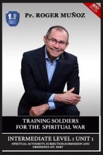 Training Soldiers For Spiritual War. Intermediate 1 Unit 1: Spiritual Authority, Subjection, Submission And Obedience 1st. Part.