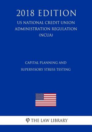Capital Planning and Supervisory Stress Testing (Us National Credit Union Administration Regulation) (Ncua) (2018 Edition)