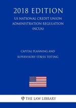 Capital Planning and Supervisory Stress Testing (Us National Credit Union Administration Regulation) (Ncua) (2018 Edition)