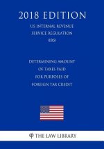Determining Amount of Taxes Paid for Purposes of Foreign Tax Credit (US Internal Revenue Service Regulation) (IRS) (2018 Edition)