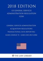 General Services Administration Acquisition Regulations - Transactional Data Reporting (GSAR Change 74 - GSAR Case 2013-G504) (US General Services Adm