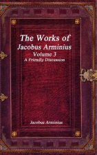 Works of Jacobus Arminius Volume 3 - A Friendly Discussion