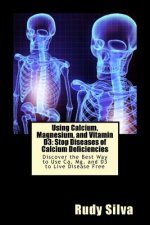 Using Calcium, Magnesium, and Vitamin D3: Stop Diseases of Calcium Deficiencies: Discover the Best Way to Use Ca, Mg, and D3 to Live Disease Free