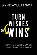 Turn Wishes to Wins: Common Sense Guide to Uncommon Results