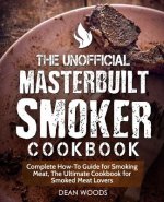 The Unofficial Masterbuilt Smoker Cookbook: Complete How-To Guide for Smoking Meat, the Ultimate Cookbook for Smoked Meat Lovers