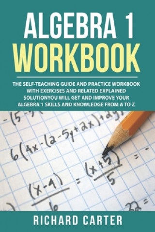 Algebra 1 Workbook: The Self-Teaching Guide and Practice Workbook with Exercises and Related Explained Solution. You Will Get and Improve