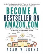 Become a Bestseller on Amazon.Com; Vendor Central and Seller Central Fba Sales Strategy for Beginner to Intermediate Sellers
