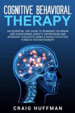 Cognitive Behavioral Therapy: An Essential CBT Guide to Rewiring the Brain and Overcoming Anxiety, Depression, and Intrusive Thoughts Using a Highly