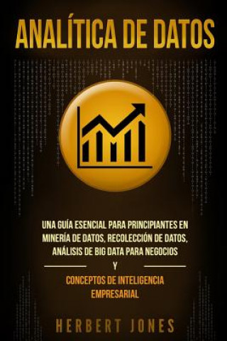 Analítica de Datos: Una Guía Esencial Para Principiantes En Minería de Datos, Recolección de Datos, Análisis de Big Data Para Negocios Y C
