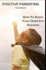 Positive Parenting: Parenthood: How to Raise Your Child for Success
