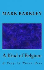 A Kind of Belgium: A Play in Three Acts