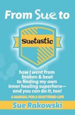 From Sue To Suetastic: how I went from broken & beat to finding my own inner superhero and you can do it, too!