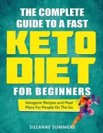 The Complete Guide To A Fast Keto Diet For Beginners: Ketogenic Recipes and Meal Plans For People On The Go