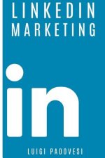 Linkedin Marketing: Come Vendere B2B E Acquisire Clienti in Modo Automatico Con Linkedin Per Aziende, Liberi Professionisti E Imprenditori