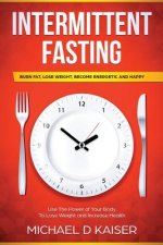 Intermittent Fasting: Burn Fat, Lose Weight, Become Energetic and Happy - Use the Power of Your Body to Lose Weight and Increase Health