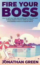 Fire Your Boss: How to quit your job, stop selling your time and start making passive income while you sleep...and possibly move to a