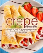 Crepe Cookbook: Prepare All Types of Tasty Crepes with an Easy Crepe Cookbook Filled with Delicious Crepe Recipes