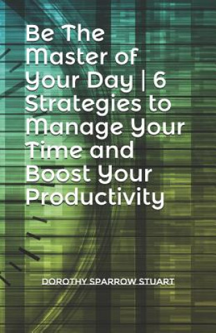 Be the Master of Your Day 6 Strategies to Manage Your Time and Boost Your Productivity