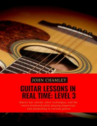 Guitar Lessons in Real Time: Level Three: Master bar chords, other techniques, and the entire fretboard while playing fingerstyle and flatpicking i