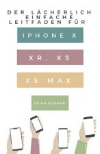 Der Lächerlich Einfache Leitfaden Für iPhone X, Xr, XS Und XS Max: Eine Praktische Anleitung Für Den Einstieg in Die Nächste Generation Von iPhone Und