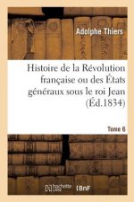 Histoire de la Revolution Francaise Ou Des Etats Generaux Sous Le Roi Jean. Tome 6