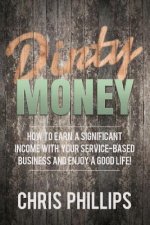 Dirty Money: How to Earn a Significant Income with Your Service-Based Business and Enjoy a Good Life!