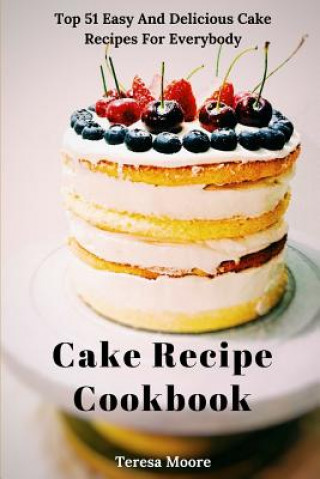 Cake Recipe Cookbook: Top 51 Easy and Delicious Cake Recipes for Everybody