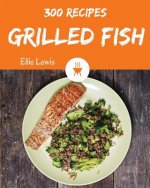 Grilled Fish 300: Enjoy 300 Days with Amazing Grilled Fish Recipes in Your Own Grilled Fish Cookbook! [smoked Fish Recipes, Fish Grillin