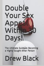 Double Your Sex Appeal Within 30 Days!: The Ultimate Guide to Becoming a Highly Sought-After Person