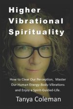 Higher Vibrational Spirituality: How to Clear Our Perception, Master Our Human Energy-Body-Vibrations, and Enjoy a Spirit-Guided-Life.