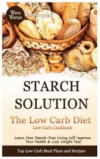 Starch Solution - Low Carb Diet: Learn How Starch-Free Living Will Improve Your Health & Lose Weight Fast, Top Low Carb Diet Meal Plan and Recipes, Lo
