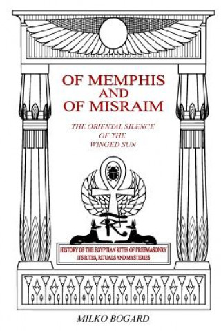 Of Memphis and of Misraim, the Oriental Silence of the Winged Sun: History of the Egyptian Rites of Freemasonry; Its Rites, Rituals and Mysteries