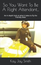 So You Want To Be A Flight Attendant...: An in depth look at what it takes to fly the friendly skies