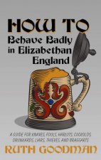 HOW TO BEHAVE BADLY IN ELIZABETHAN ENGLA