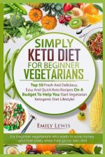 Simply Keto Diet for Beginner Vegetarians: Top 50 Fresh And Delicious, Easy And Quick Keto Recipes On A Budget To Help You Start Vegetarian Ketogenic