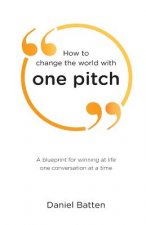 How to change the world with one pitch: A blueprint for winning at life one conversation at a time