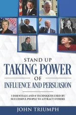 Stand Up Taking Power of Influence and Persuasion: 3 Essentials and 8 Techniques Used by Successful People to Attract Others