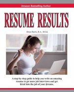 Resume Results: A Step-By-Step Guide to Help You Write an Amazing Resume to Get More Job Interviews and Get Hired Into the Job of Your