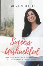 Success Unshackled: How to Break Free from Your Past and Succeed at Living Your Best Future