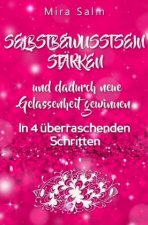 WIE SIE DAUERHAFT IHR SELBSTBEWUSSTSEIN STÄRKEN UND DADURCH NEUE GELASSENHEIT GEWINNEN!