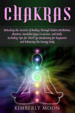 Chakras: Unlocking the Secrets of Healing Through Chakra Meditation, Mantras, Kundalini Yoga Exercises, and Reiki, Including Ti